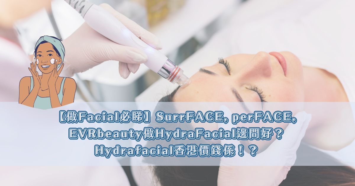 【做Facial必睇】SurrFACE, perFACE, EVRbeauty做HydraFacial邊間好？Hydrafacial香港價錢係！？