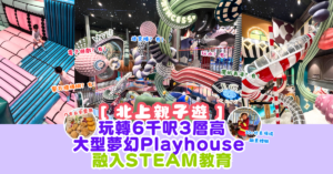 【北上親子遊】玩轉6千呎3層高 大型夢幻Playhouse 融入STEAM教育