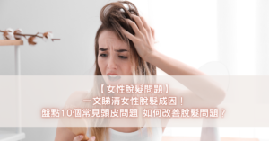 【女性脫髮問題】一文睇清女性脫髮成因！盤點10個常見頭皮問題 如何改善脫髮問題？