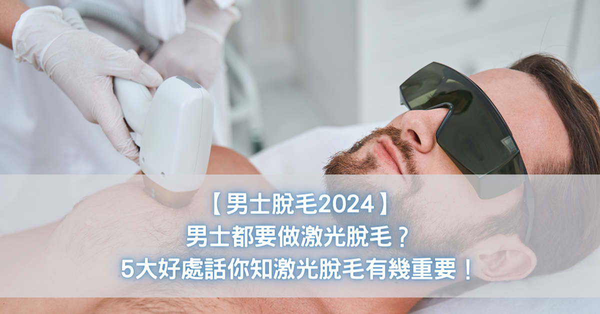 【男士脫毛2024】男士都要做激光脫毛？5大好處話你知激光脫毛有幾重要！