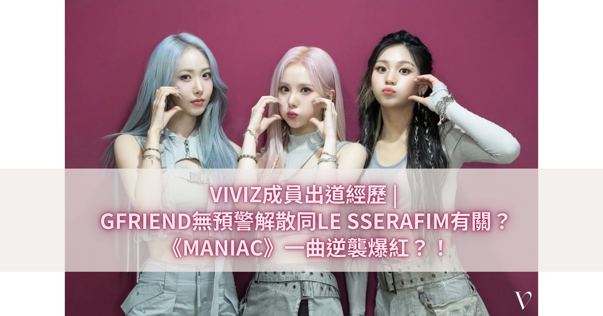 VIVIZ成員出道經歷 GFRIEND無預警解散同LE SSERAFIM有關？《MANIAC》一曲逆襲爆紅？！