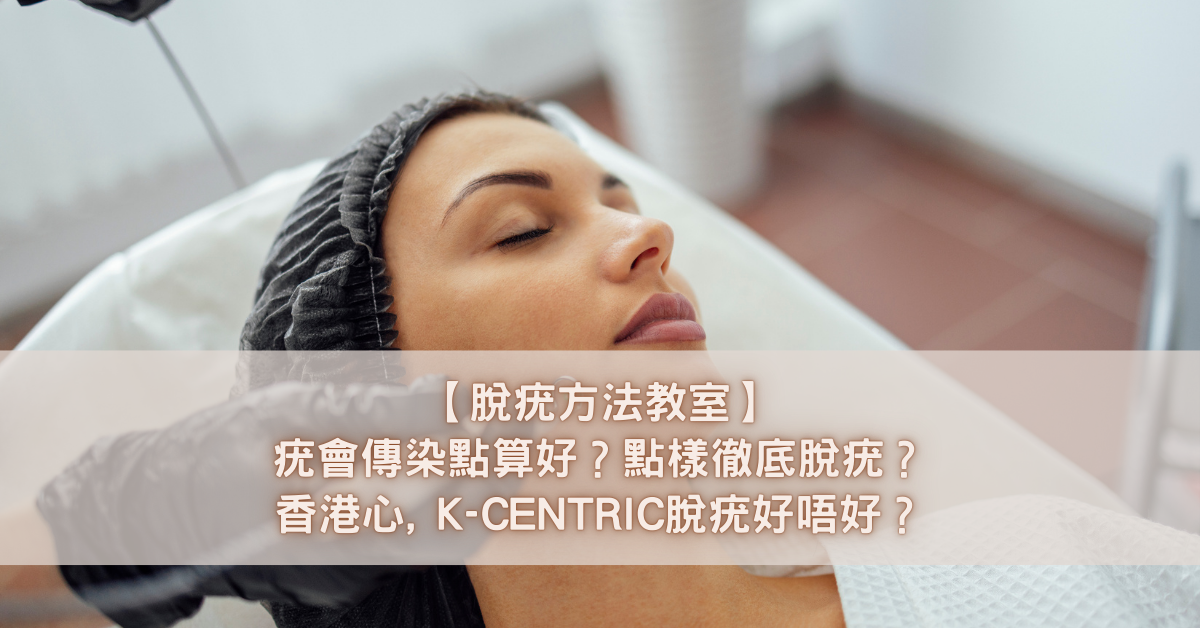 【脫疣方法教室】疣會傳染點算好？點樣徹底脫疣？香港心, K-CENTRIC脫疣好唔好？