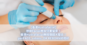 【香港Hydrafacial】想做Facial嘅女仔要留意！香港Hydrafacial療程價錢大整合！perFACE, retens, DR REBORN好唔好