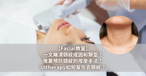 【Facial教室】一文睇清頸紋成因和類型！推薦預防頸紋的按摩手法！Ultherapy如何幫你去頸紋？