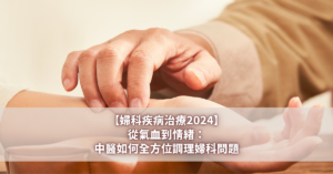 【婦科疾病治療2024】從氣血到情緒：中醫如何全方位調理婦科問題