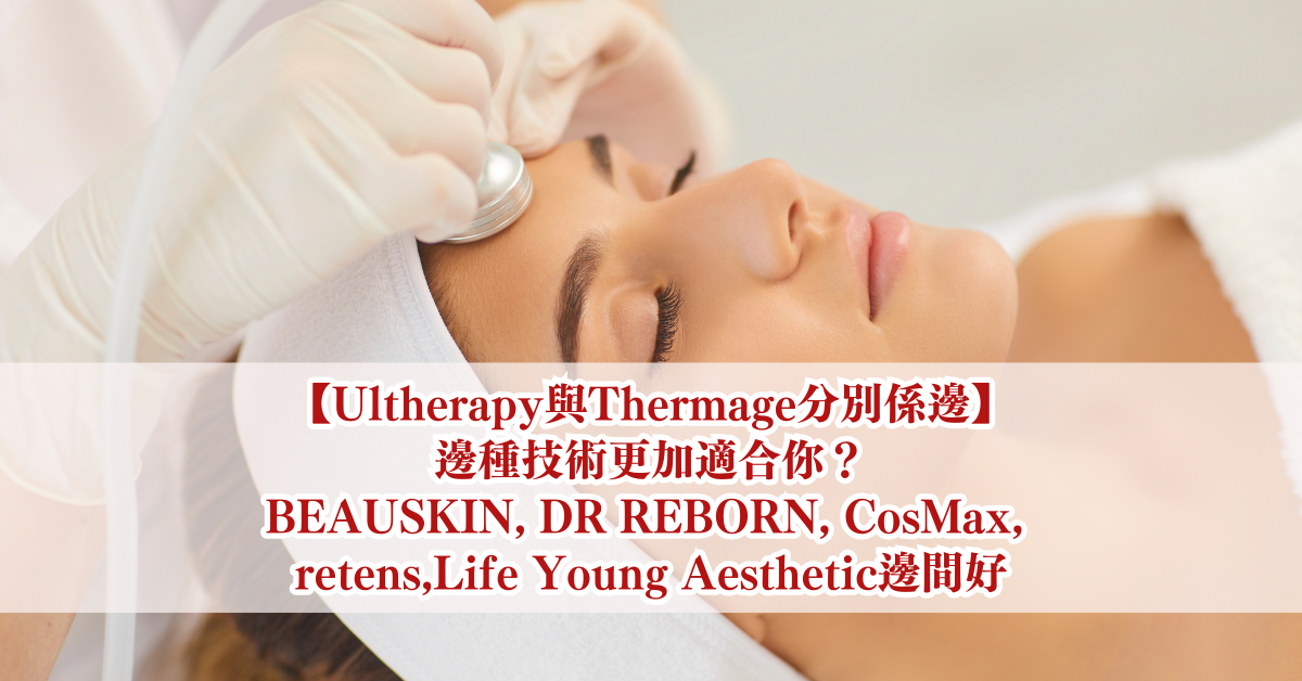 【Ultherapy與Thermage分別係邊】邊種技術更加適合你？BEAUSKIN, DR REBORN, CosMax, retens,Life Young Aesthetic邊間好